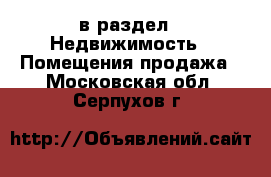  в раздел : Недвижимость » Помещения продажа . Московская обл.,Серпухов г.